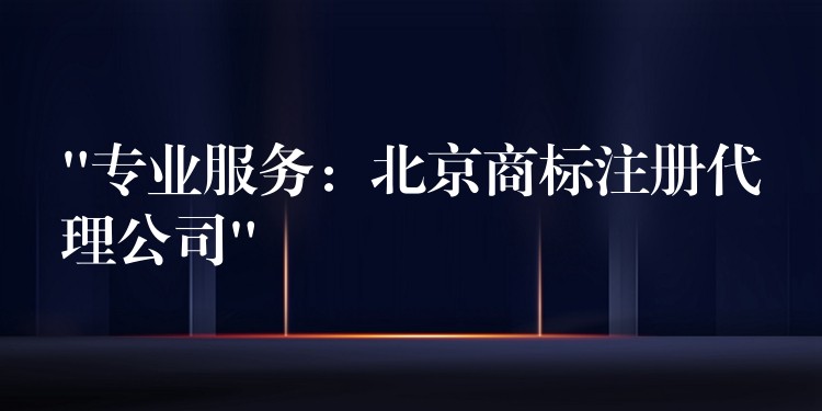 “专业服务：北京商标注册代理公司”
