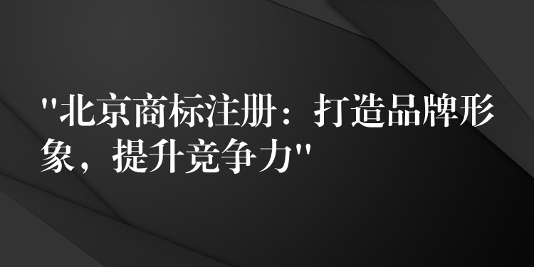 “北京商标注册：打造品牌形象，提升竞争力”