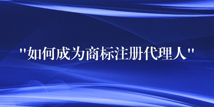 “如何成为商标注册代理人”