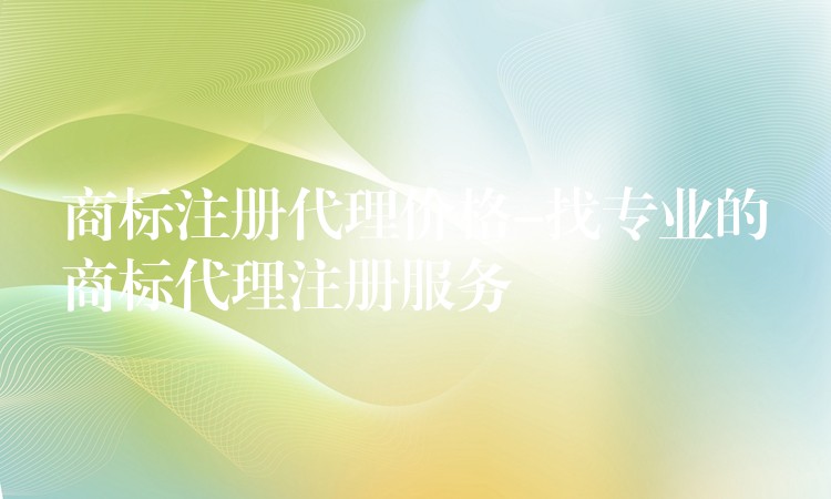 商标注册代理价格-找专业的商标代理注册服务