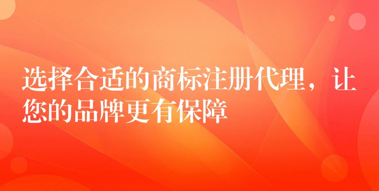 选择合适的商标注册代理，让您的品牌更有保障