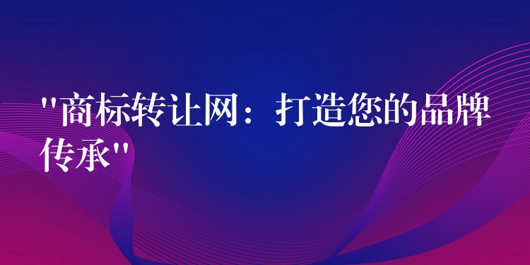 “商标转让网：打造您的品牌传承”