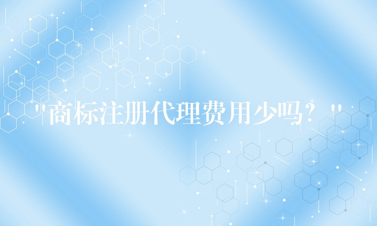 “商标注册代理费用少吗？”