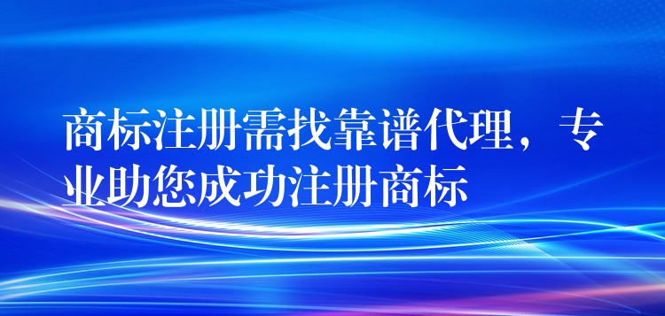 商标注册需找靠谱代理，专业助您成功注册商标