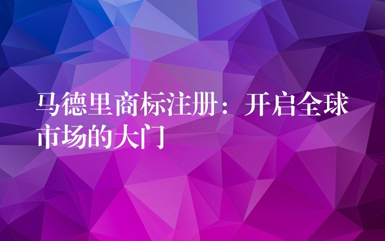 马德里商标注册：开启全球市场的大门