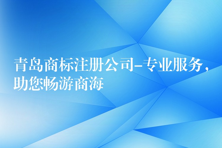 青岛商标注册公司-专业服务，助您畅游商海