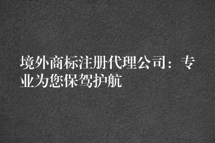 境外商标注册代理公司：专业为您保驾护航