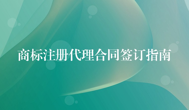 商标注册代理合同签订指南