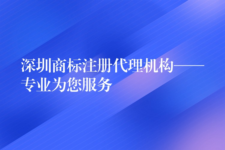 深圳商标注册代理机构——专业为您服务