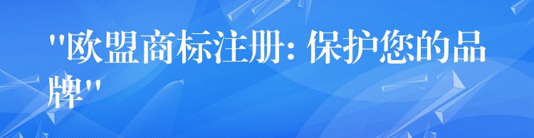 “欧盟商标注册: 保护您的品牌”