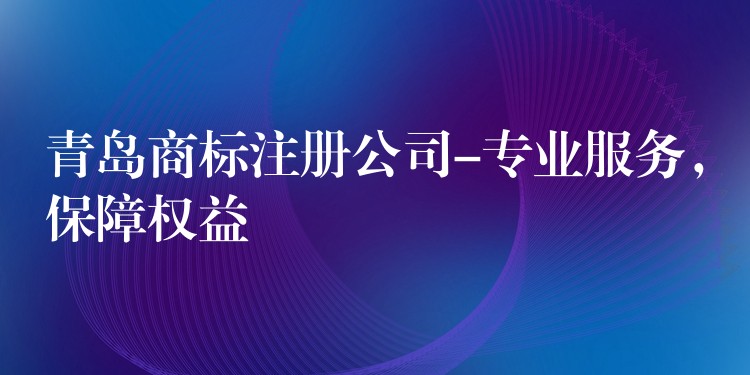 青岛商标注册公司-专业服务，保障权益