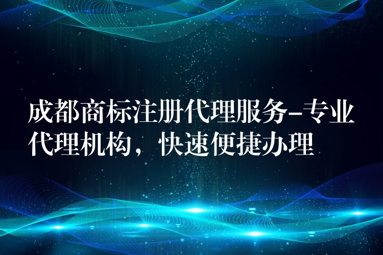 成都商标注册代理服务-专业代理机构，快速便捷办理
