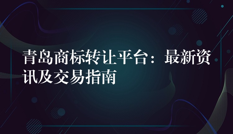 青岛商标转让平台：最新资讯及交易指南