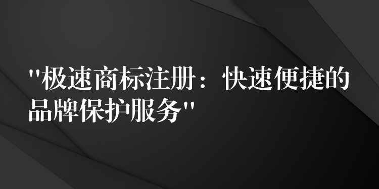 “极速商标注册：快速便捷的品牌保护服务”