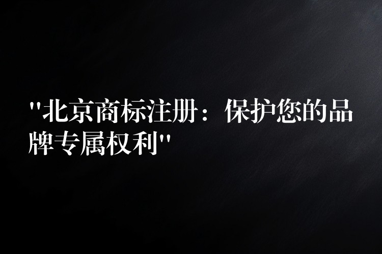 “北京商标注册：保护您的品牌专属权利”