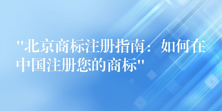 “北京商标注册指南：如何在中国注册您的商标”