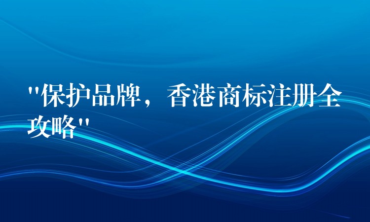 “保护品牌，香港商标注册全攻略”