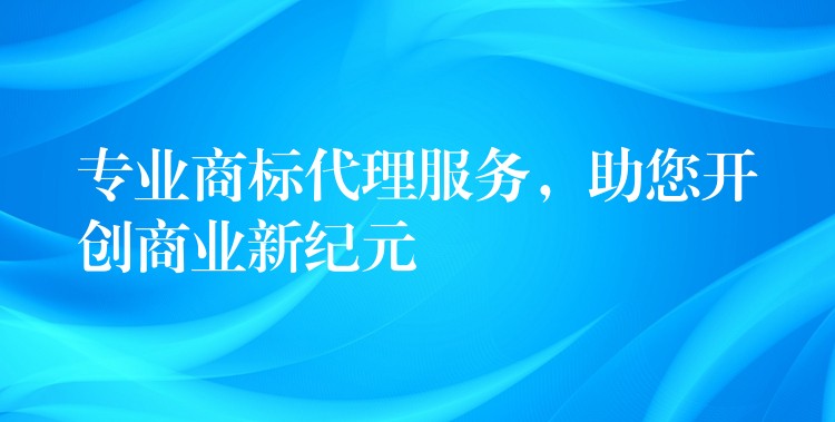 专业商标代理服务，助您开创商业新纪元