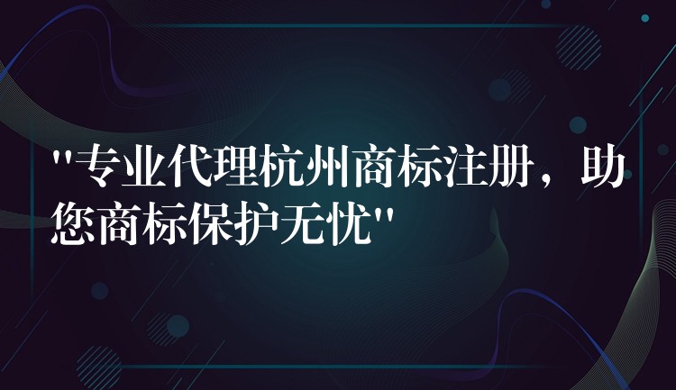 “专业代理杭州商标注册，助您商标保护无忧”