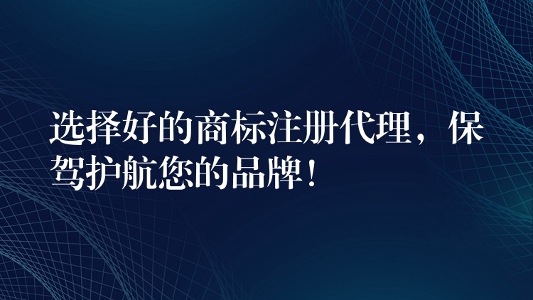 选择好的商标注册代理，保驾护航您的品牌！