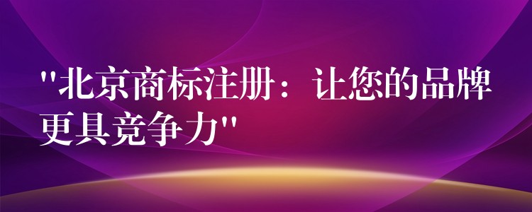 “北京商标注册：让您的品牌更具竞争力”