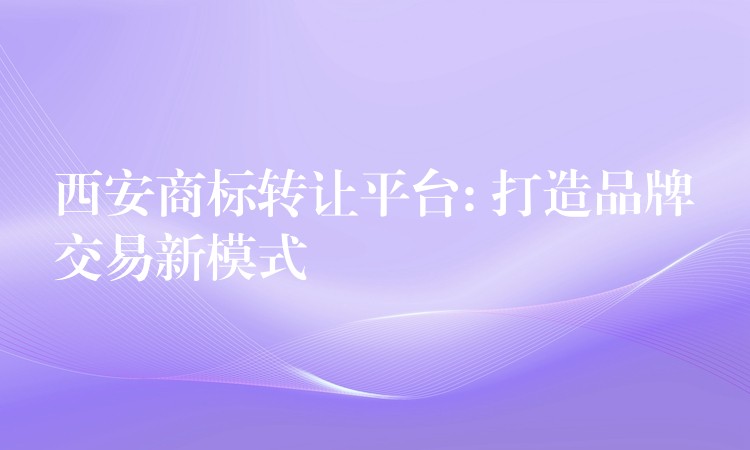 西安商标转让平台: 打造品牌交易新模式