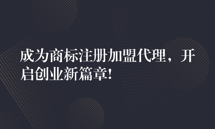 成为商标注册加盟代理，开启创业新篇章!