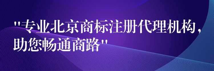 “专业北京商标注册代理机构，助您畅通商路”