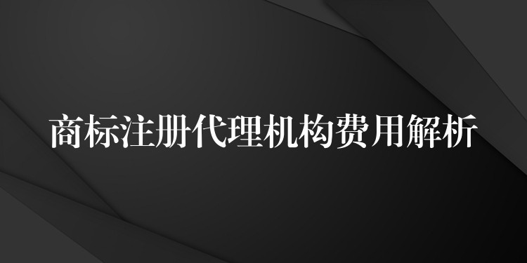 商标注册代理机构费用解析