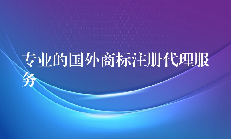 专业的国外商标注册代理服务