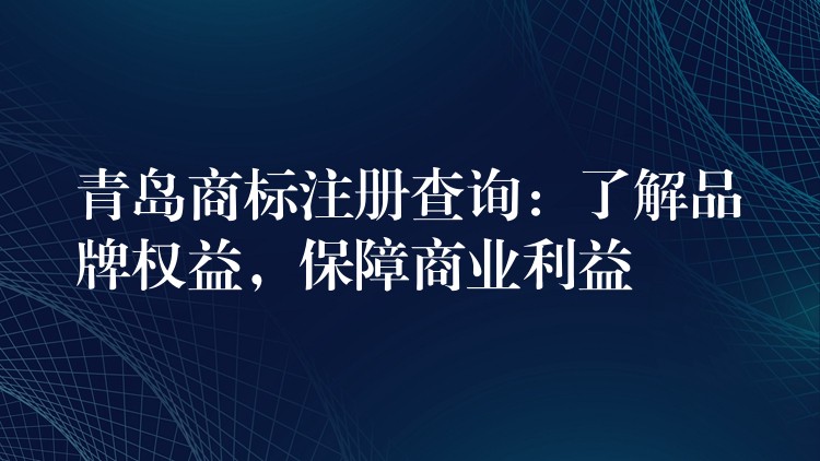 青岛商标注册查询：了解品牌权益，保障商业利益