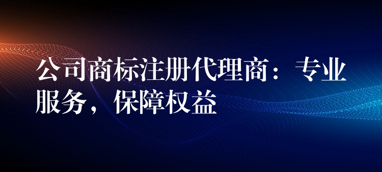 公司商标注册代理商：专业服务，保障权益