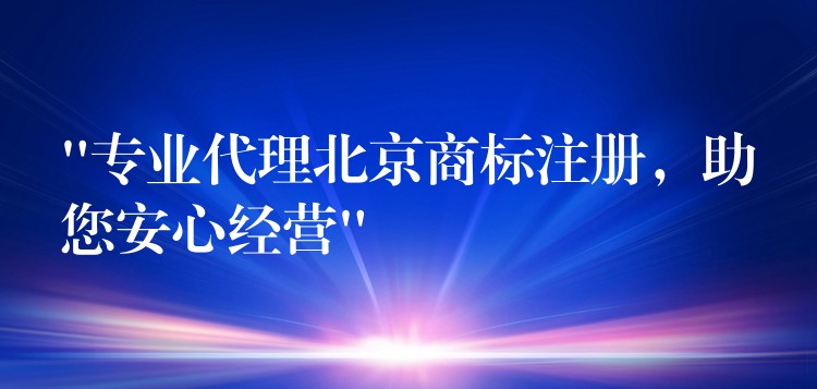 “专业代理北京商标注册，助您安心经营”