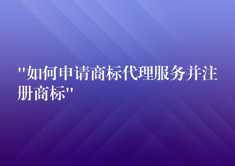 “如何申请商标代理服务并注册商标”