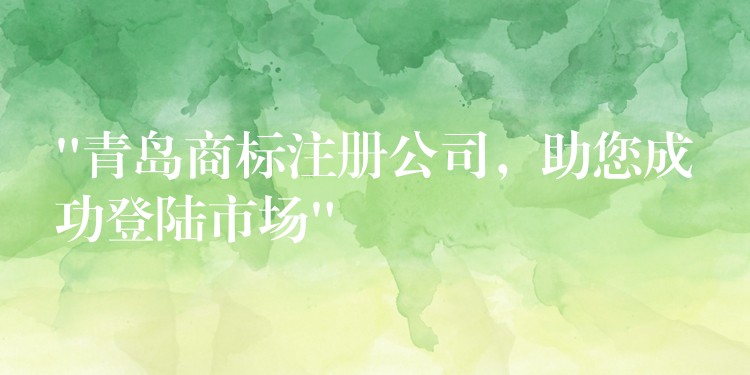 “青岛商标注册公司，助您成功登陆市场”