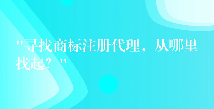 “寻找商标注册代理，从哪里找起？”