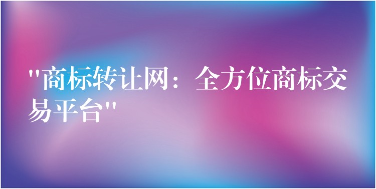 “商标转让网：全方位商标交易平台”