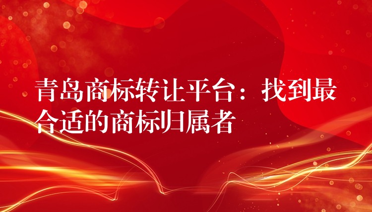 青岛商标转让平台：找到最合适的商标归属者