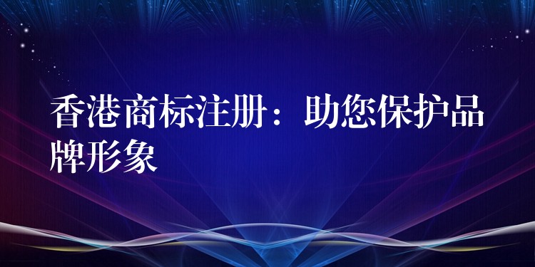 香港商标注册：助您保护品牌形象