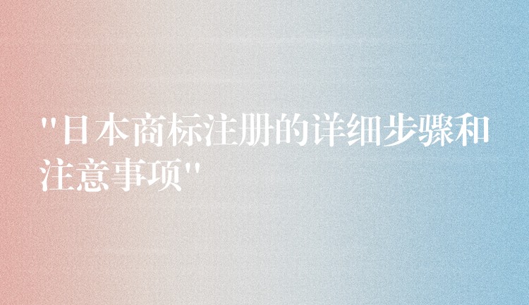 “日本商标注册的详细步骤和注意事项”