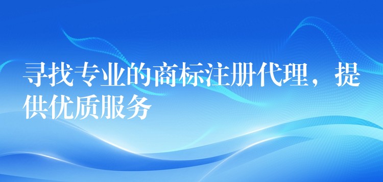 寻找专业的商标注册代理，提供优质服务