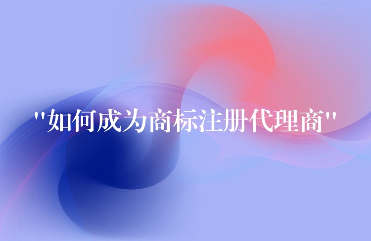 “如何成为商标注册代理商”