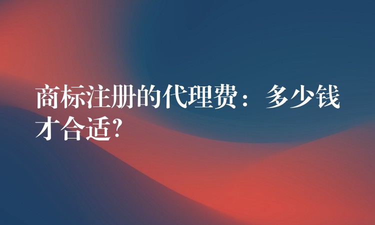 商标注册的代理费：多少钱才合适？