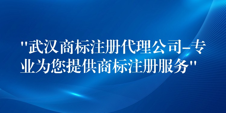 “武汉商标注册代理公司-专业为您提供商标注册服务”