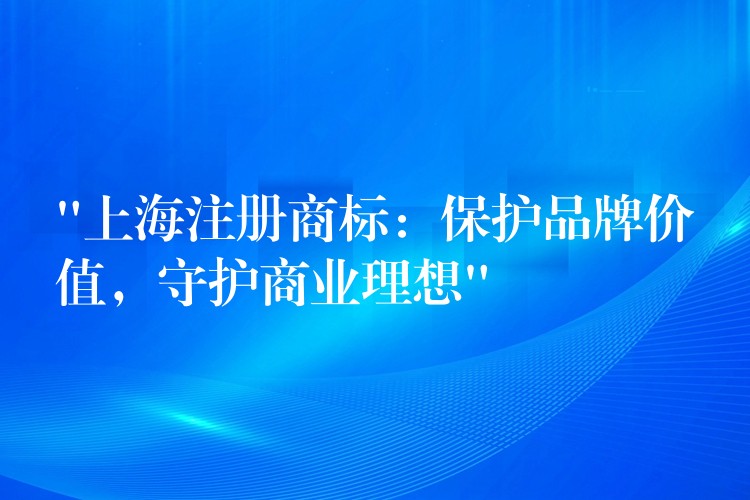 “上海注册商标：保护品牌价值，守护商业理想”