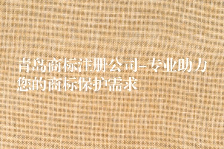 青岛商标注册公司-专业助力您的商标保护需求