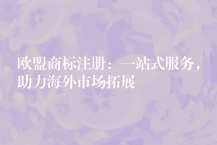 欧盟商标注册：一站式服务，助力海外市场拓展