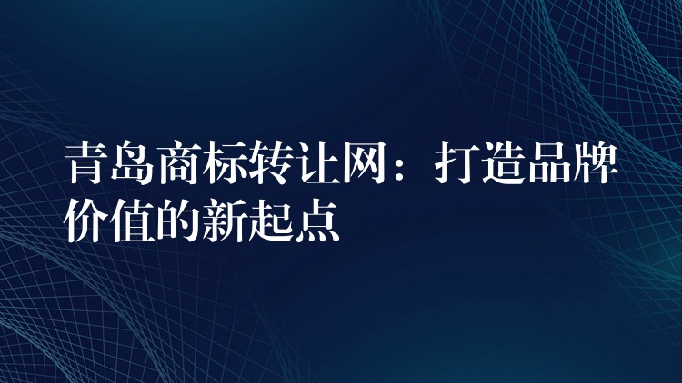 青岛商标转让网：打造品牌价值的新起点