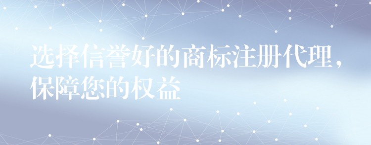 选择信誉好的商标注册代理，保障您的权益