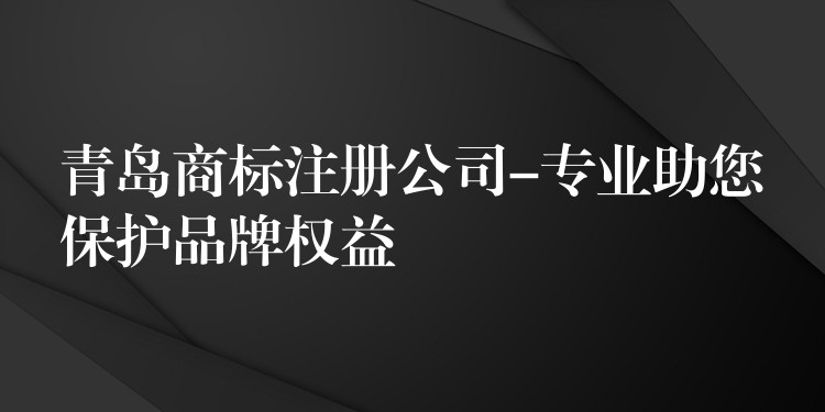 青岛商标注册公司-专业助您保护品牌权益